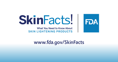 Skin Facts! What You Need to Know About Skin Lightening Products www.fda.gov/SkinFacts