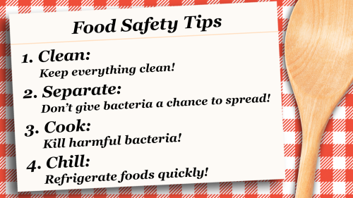 A recipe card called Food Safety Tips. There are 4 tips. 1. Clean: Keep everything clean! 2. Separate: Don't give bacteria a chance to spread! 3. Cook: Kill harmful bacteria! 4. Chill: Refrigerate foods quickly.