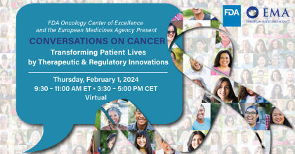 FDA Oncology Center of Excellence and the European Medicines Agency Present Conversations on Cancer. Transforming Patient Lives by Therapeutic & Regulatory Innovations. Thursday, February 1, 2024. 9:30 - 11:30 AM ET • 3:30 - 5:00 PM CET, Virtual