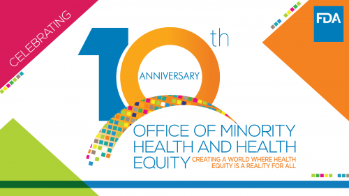 FDA Office of Minority Health and Health Equity Celebrating 10th Anniversary: Creating a world where health equity is a reality for all.