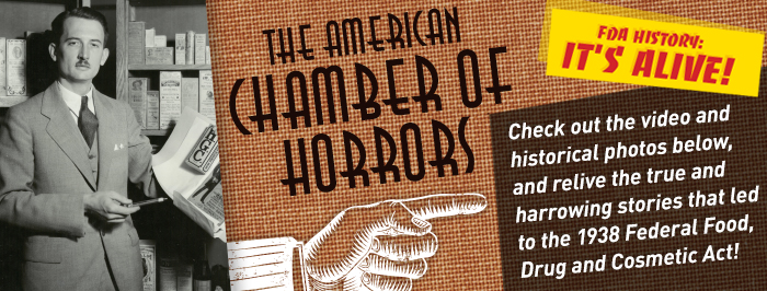 The American Chamber of Horrors: Check out the video and historical photos belwo, and relive the true and harrowing stories that led to the 1938 Federa Food, Drug, and Cosmetic Act.
