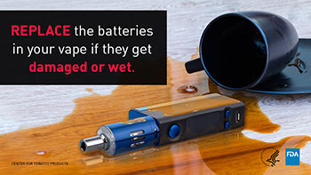 Replace the batteries in your vape if they get damaged or wet.