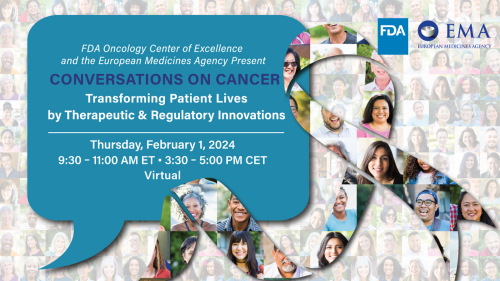 FDA Oncology Center of Excellence and the European Medicines Agency Present Conversations on Cancer. Transforming Patient Lives by Therapeutic & Regulatory Innovations. Thursday, February 1, 2024. 9:30 - 11:30 AM ET • 3:30 - 5:00 PM CET, Virtual