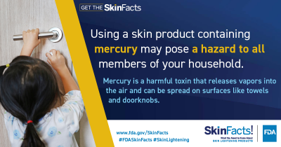 Using a skin product containing mercury may pose a hazard to all members of your household. Mercury is a harmful toxin that releases vapors into the air and can be spread on surfaces like towels and doorknobs. 