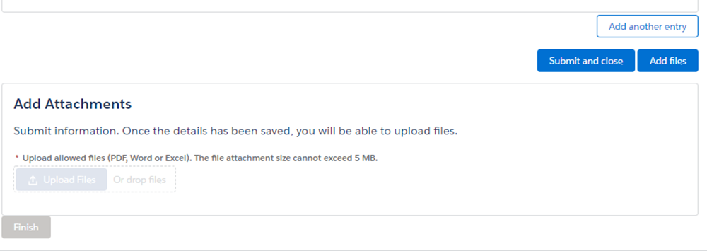 Image showing "Add Attachments" content that appears after selecting "Add files" option. Submit information. Once the details have been saved, you will be able to upload allowed files (PDF, Word, or Excel) of less than 5MB.