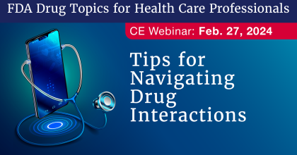 FDA Drug Topics for health care professionals new CE webinar: Tips for Navigating Drug Interactions on February 27, 2024 