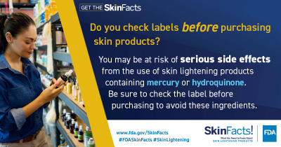 Do you check labels before purchasing skin products? You may be at risk of serious side effects from the use of skin lightening products containing hydroquinone or mercury. Be sure to check the label before purchasing to avoid these ingredients. 